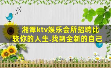 湘潭ktv娱乐会所招聘比较你的人生.找到全新的自己